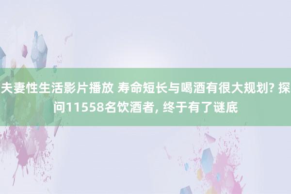 夫妻性生活影片播放 寿命短长与喝酒有很大规划? 探问11558名饮酒者， 终于有了谜底