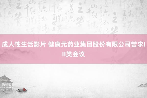 成人性生活影片 健康元药业集团股份有限公司苦求III类会议