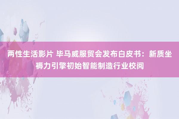 两性生活影片 毕马威服贸会发布白皮书：新质坐褥力引擎初始智能制造行业校阅