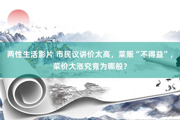 两性生活影片 市民议讲价太高，菜贩“不得益”，菜价大涨究竟为哪般？