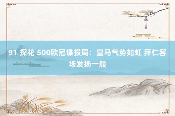 91 探花 500欧冠谍报局：皇马气势如虹 拜仁客场发扬一般