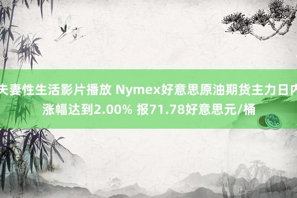 夫妻性生活影片播放 Nymex好意思原油期货主力日内涨幅达到2.00% 报71.78好意思元/桶