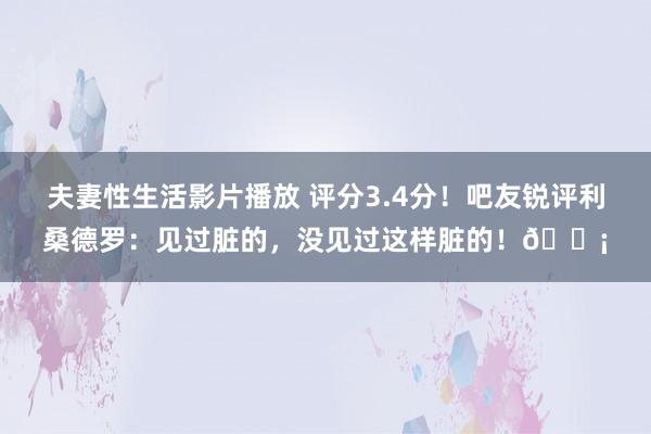 夫妻性生活影片播放 评分3.4分！吧友锐评利桑德罗：见过脏的，没见过这样脏的！😡