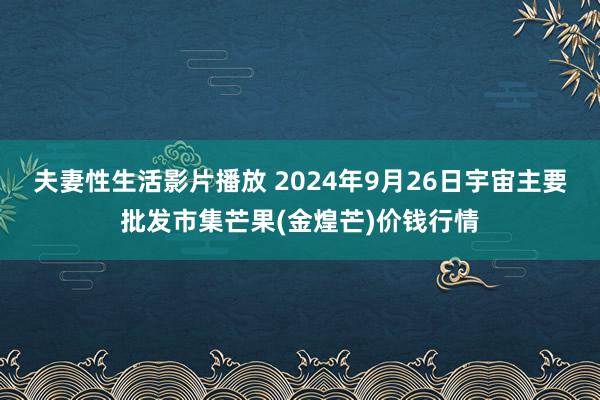 夫妻性生活影片播放 2024年9月26日宇宙主要批发市集芒果(金煌芒)价钱行情