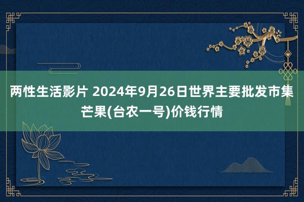 两性生活影片 2024年9月26日世界主要批发市集芒果(台农一号)价钱行情