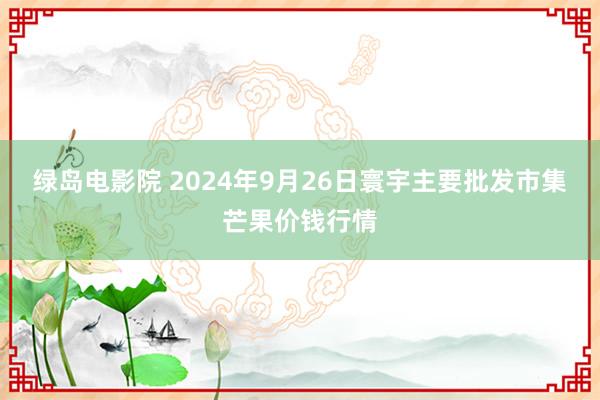 绿岛电影院 2024年9月26日寰宇主要批发市集芒果价钱行情