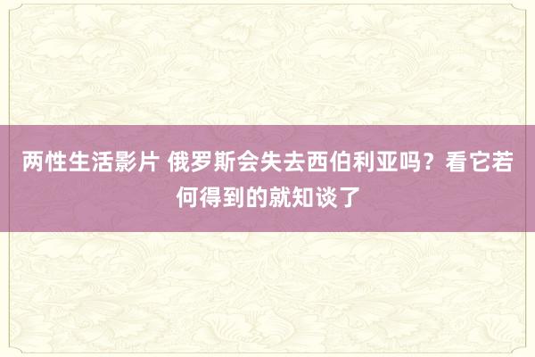 两性生活影片 俄罗斯会失去西伯利亚吗？看它若何得到的就知谈了