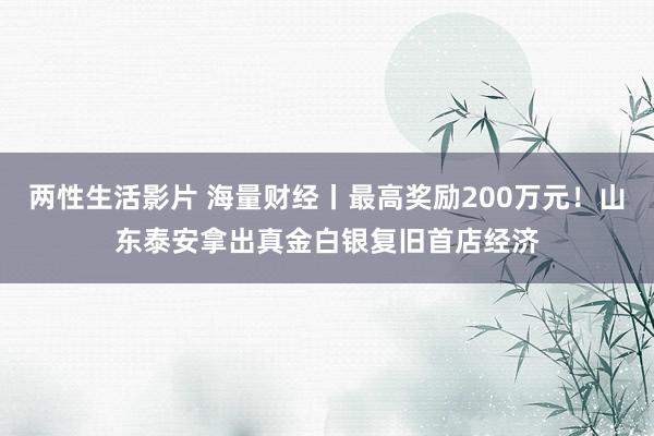 两性生活影片 海量财经丨最高奖励200万元！山东泰安拿出真金白银复旧首店经济