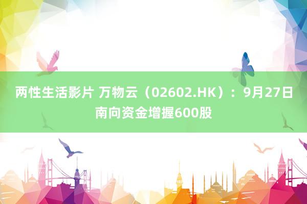 两性生活影片 万物云（02602.HK）：9月27日南向资金增握600股