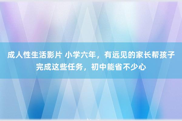 成人性生活影片 小学六年，有远见的家长帮孩子完成这些任务，初中能省不少心