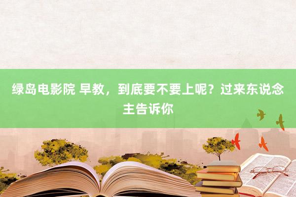 绿岛电影院 早教，到底要不要上呢？过来东说念主告诉你