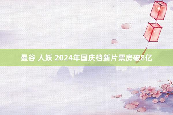 曼谷 人妖 2024年国庆档新片票房破8亿