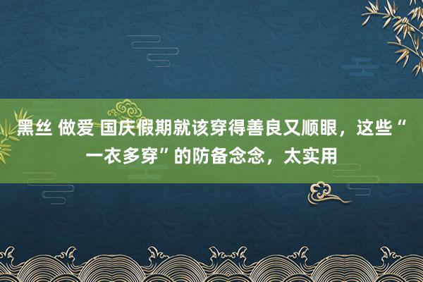 黑丝 做爱 国庆假期就该穿得善良又顺眼，这些“一衣多穿”的防备念念，太实用