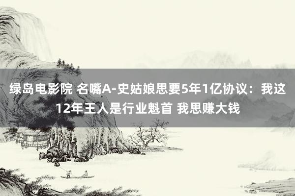 绿岛电影院 名嘴A-史姑娘思要5年1亿协议：我这12年王人是行业魁首 我思赚大钱