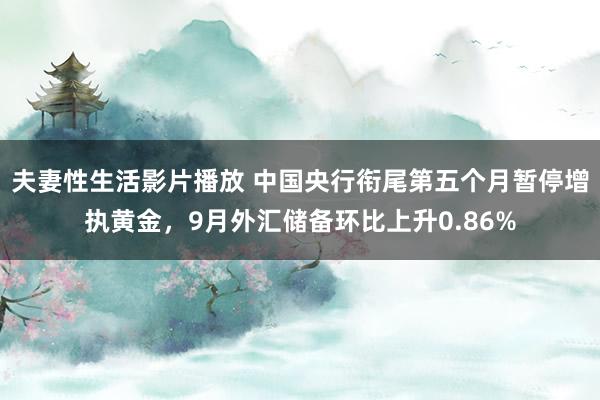 夫妻性生活影片播放 中国央行衔尾第五个月暂停增执黄金，9月外汇储备环比上升0.86%