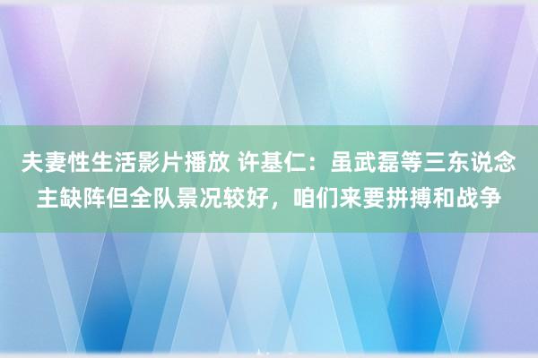 夫妻性生活影片播放 许基仁：虽武磊等三东说念主缺阵但全队景况较好，咱们来要拼搏和战争