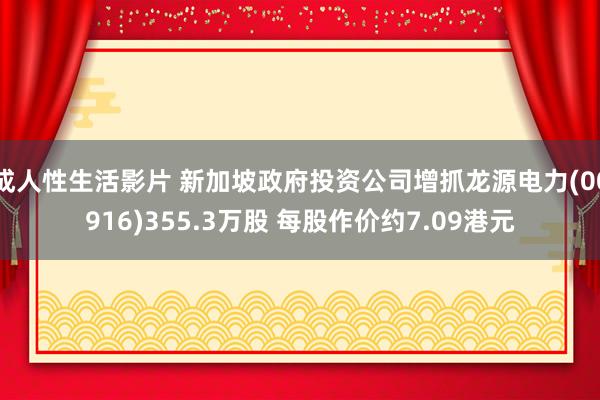 成人性生活影片 新加坡政府投资公司增抓龙源电力(00916)355.3万股 每股作价约7.09港元