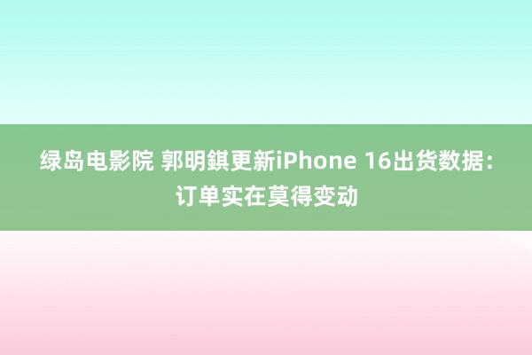 绿岛电影院 郭明錤更新iPhone 16出货数据：订单实在莫得变动