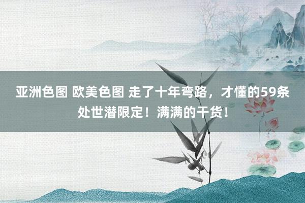 亚洲色图 欧美色图 走了十年弯路，才懂的59条处世潜限定！满满的干货！