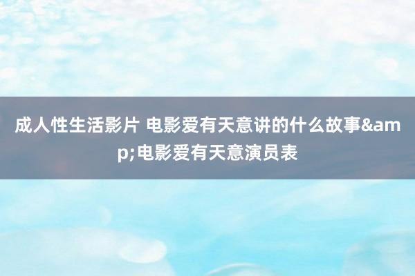 成人性生活影片 电影爱有天意讲的什么故事&电影爱有天意演员表