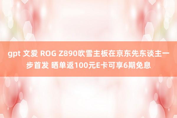 gpt 文爱 ROG Z890吹雪主板在京东先东谈主一步首发 晒单返100元E卡可享6期免息