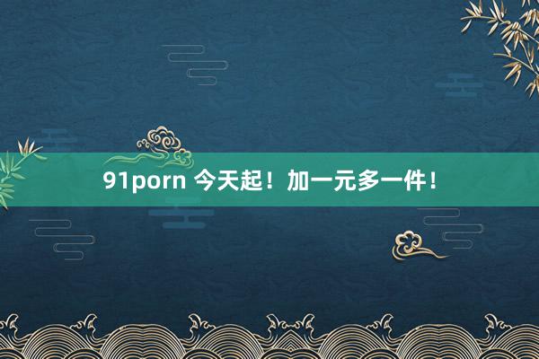 91porn 今天起！加一元多一件！