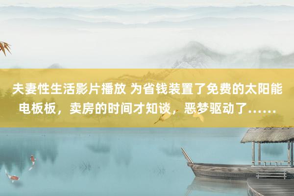 夫妻性生活影片播放 为省钱装置了免费的太阳能电板板，卖房的时间才知谈，恶梦驱动了……