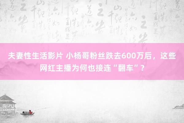 夫妻性生活影片 小杨哥粉丝跌去600万后，这些网红主播为何也接连“翻车”？