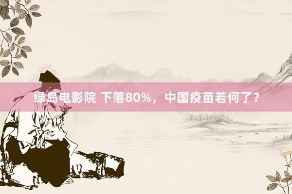 绿岛电影院 下落80%，中国疫苗若何了？