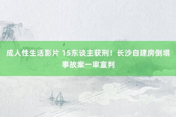 成人性生活影片 15东谈主获刑！长沙自建房倒塌事故案一审宣判