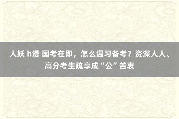 人妖 h漫 国考在即，怎么温习备考？资深人人、高分考生疏享成“公”苦衷