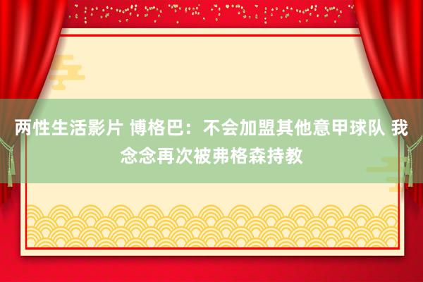 两性生活影片 博格巴：不会加盟其他意甲球队 我念念再次被弗格森持教