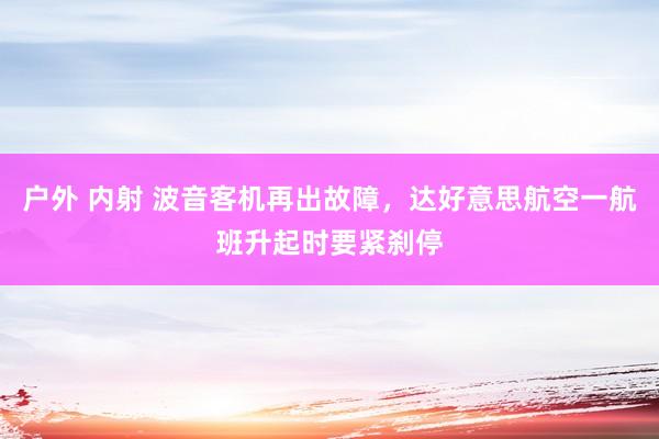 户外 内射 波音客机再出故障，达好意思航空一航班升起时要紧刹停