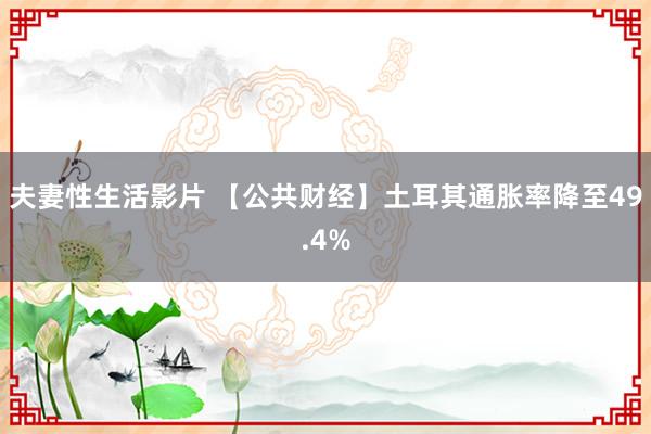 夫妻性生活影片 【公共财经】土耳其通胀率降至49.4%