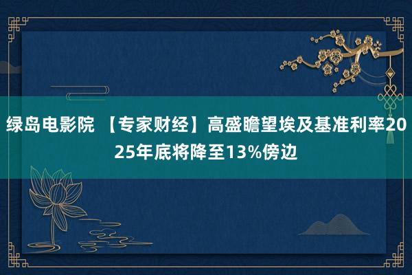 绿岛电影院 【专家财经】高盛瞻望埃及基准利率2025年底将降至13%傍边