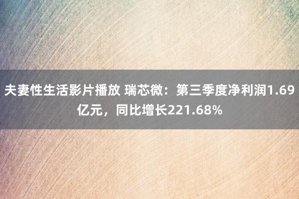 夫妻性生活影片播放 瑞芯微：第三季度净利润1.69亿元，同比增长221.68%