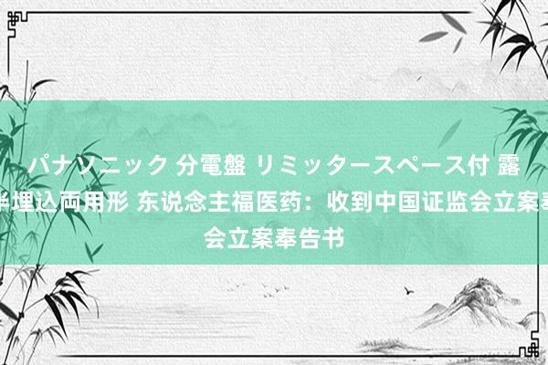 パナソニック 分電盤 リミッタースペース付 露出・半埋込両用形 东说念主福医药：收到中国证监会立案奉告书