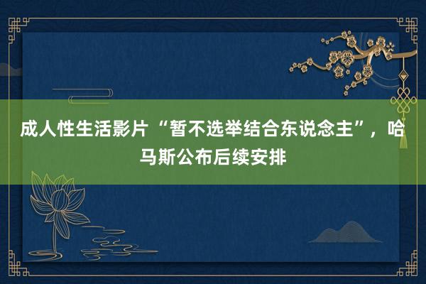 成人性生活影片 “暂不选举结合东说念主”，哈马斯公布后续安排