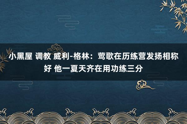 小黑屋 调教 威利-格林：莺歌在历练营发扬相称好 他一夏天齐在用功练三分