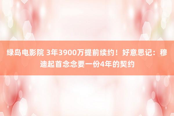 绿岛电影院 3年3900万提前续约！好意思记：穆迪起首念念要一份4年的契约