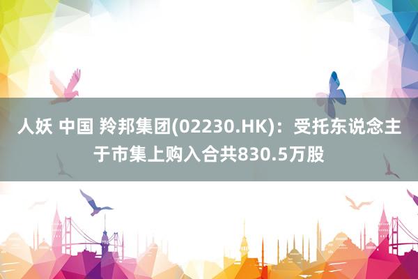 人妖 中国 羚邦集团(02230.HK)：受托东说念主于市集上购入合共830.5万股