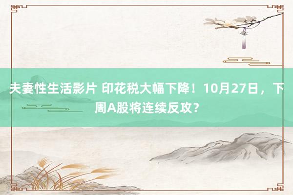 夫妻性生活影片 印花税大幅下降！10月27日，下周A股将连续反攻？