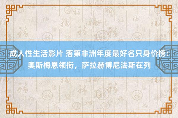 成人性生活影片 落第非洲年度最好名只身价榜：奥斯梅恩领衔，萨拉赫博尼法斯在列