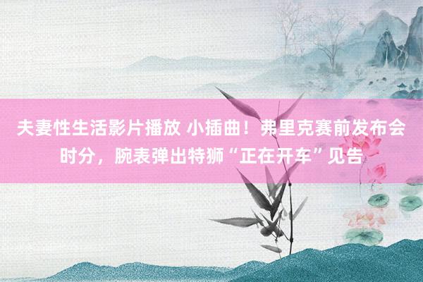 夫妻性生活影片播放 小插曲！弗里克赛前发布会时分，腕表弹出特狮“正在开车”见告