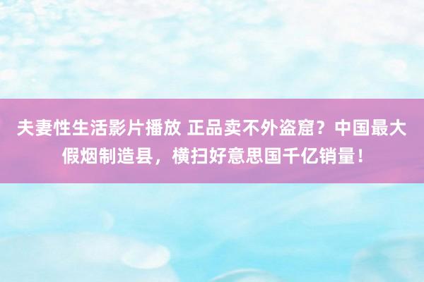 夫妻性生活影片播放 正品卖不外盗窟？中国最大假烟制造县，横扫好意思国千亿销量！