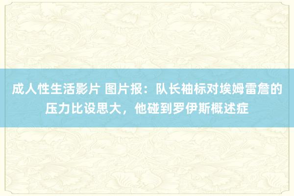 成人性生活影片 图片报：队长袖标对埃姆雷詹的压力比设思大，他碰到罗伊斯概述症