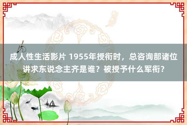 成人性生活影片 1955年授衔时，总咨询部诸位讲求东说念主齐是谁？被授予什么军衔？