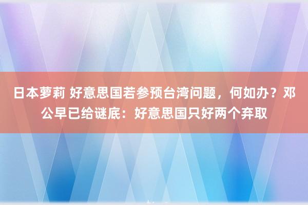 日本萝莉 好意思国若参预台湾问题，何如办？邓公早已给谜底：好意思国只好两个弃取