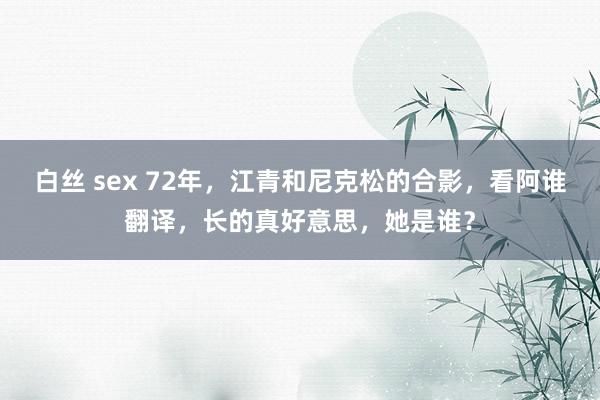 白丝 sex 72年，江青和尼克松的合影，看阿谁翻译，长的真好意思，她是谁？