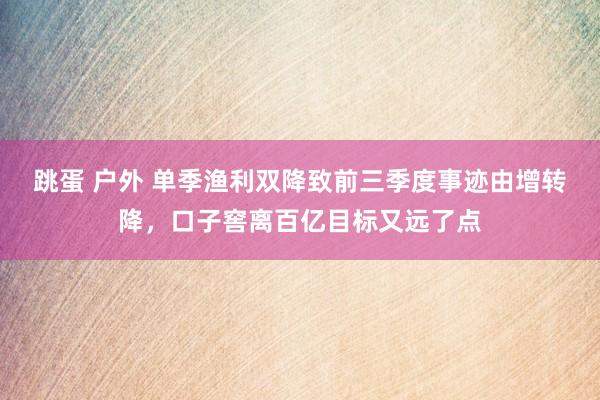 跳蛋 户外 单季渔利双降致前三季度事迹由增转降，口子窖离百亿目标又远了点